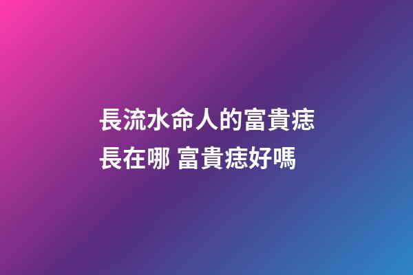 長流水命人的富貴痣長在哪 富貴痣好嗎